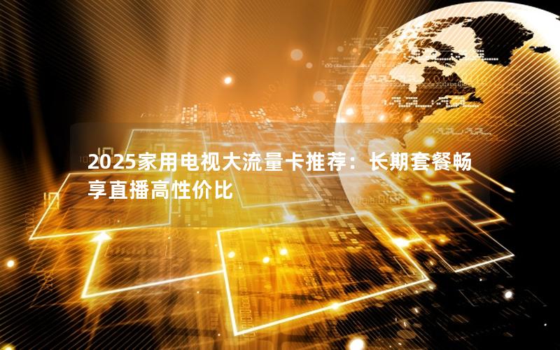 2025家用电视大流量卡推荐：长期套餐畅享直播高性价比