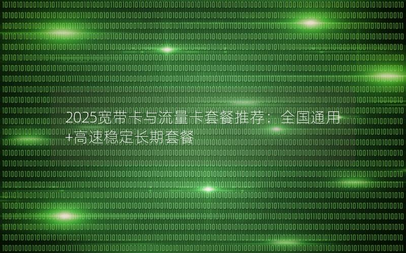 2025宽带卡与流量卡套餐推荐：全国通用+高速稳定长期套餐
