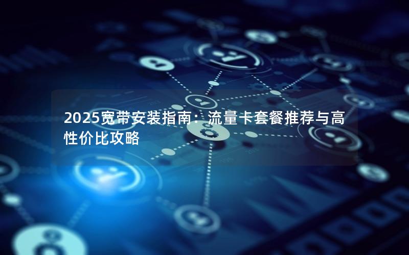 2025宽带安装指南：流量卡套餐推荐与高性价比攻略