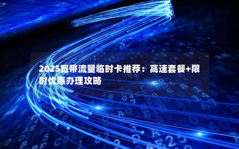 2025宽带流量临时卡推荐：高速套餐+限时优惠办理攻略