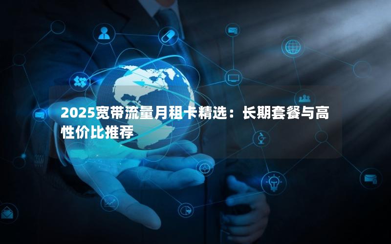 2025宽带流量月租卡精选：长期套餐与高性价比推荐
