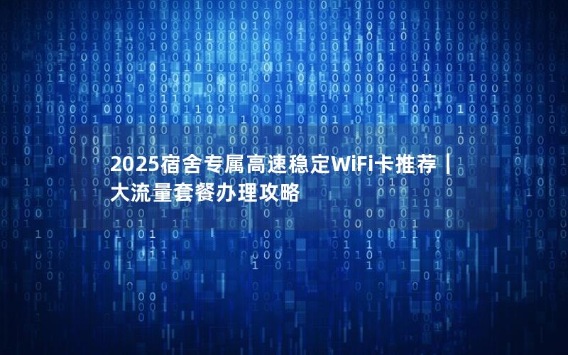 2025宿舍专属高速稳定WiFi卡推荐｜大流量套餐办理攻略