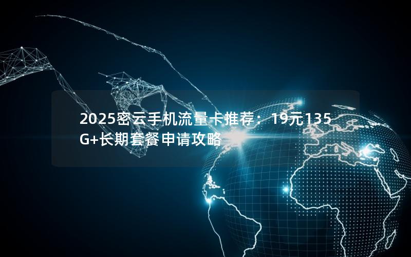 2025密云手机流量卡推荐：19元135G+长期套餐申请攻略