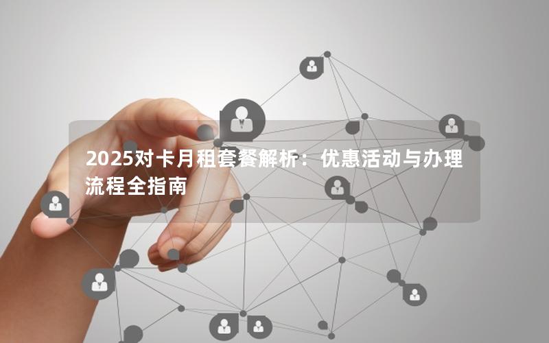 2025对卡月租套餐解析：优惠活动与办理流程全指南