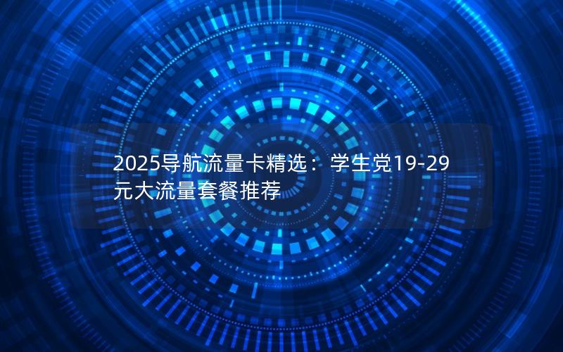 2025导航流量卡精选：学生党19-29元大流量套餐推荐