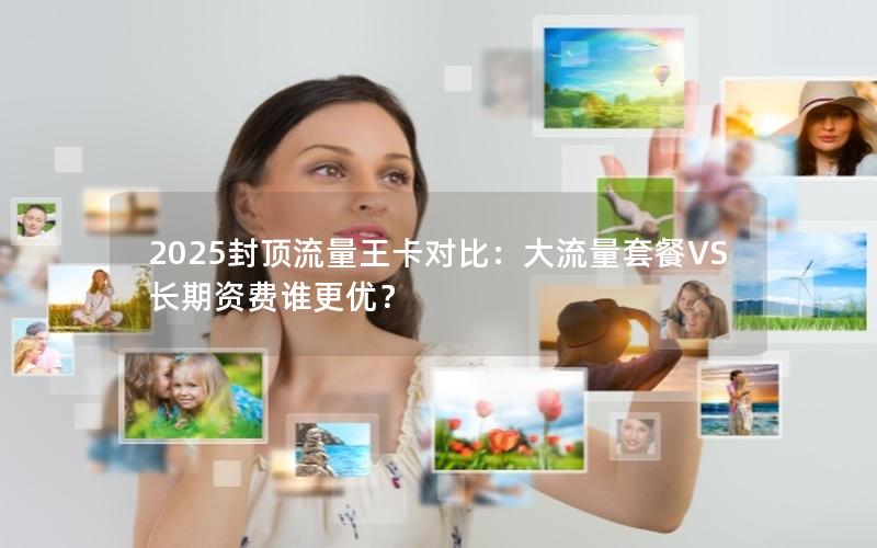 2025封顶流量王卡对比：大流量套餐VS长期资费谁更优？