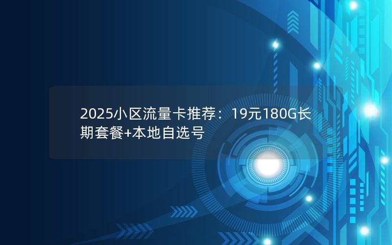 2025小区流量卡推荐：19元180G长期套餐+本地自选号