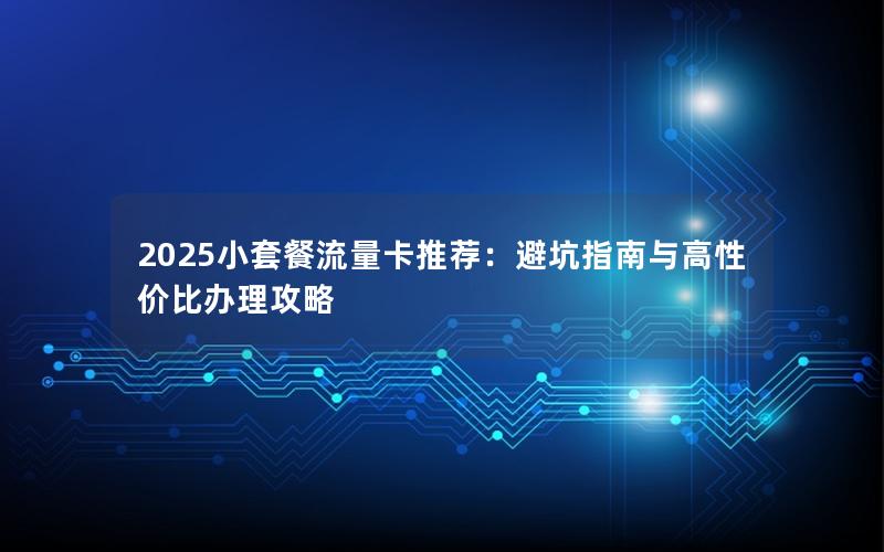 2025小套餐流量卡推荐：避坑指南与高性价比办理攻略