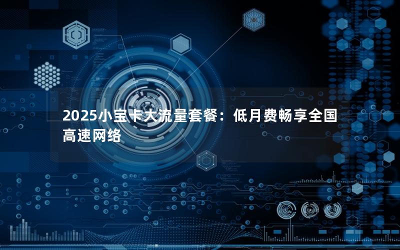 2025小宝卡大流量套餐：低月费畅享全国高速网络