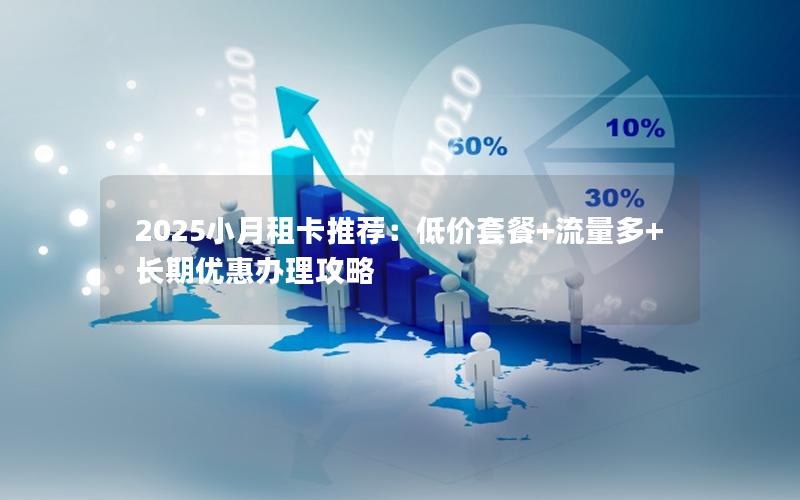 2025小月租卡推荐：低价套餐+流量多+长期优惠办理攻略