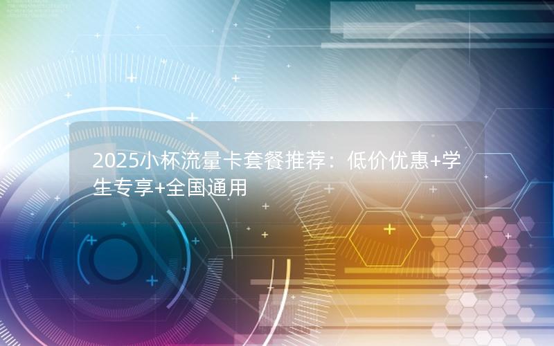 2025小杯流量卡套餐推荐：低价优惠+学生专享+全国通用