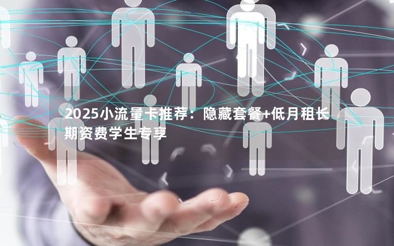 2025小流量卡推荐：隐藏套餐+低月租长期资费学生专享