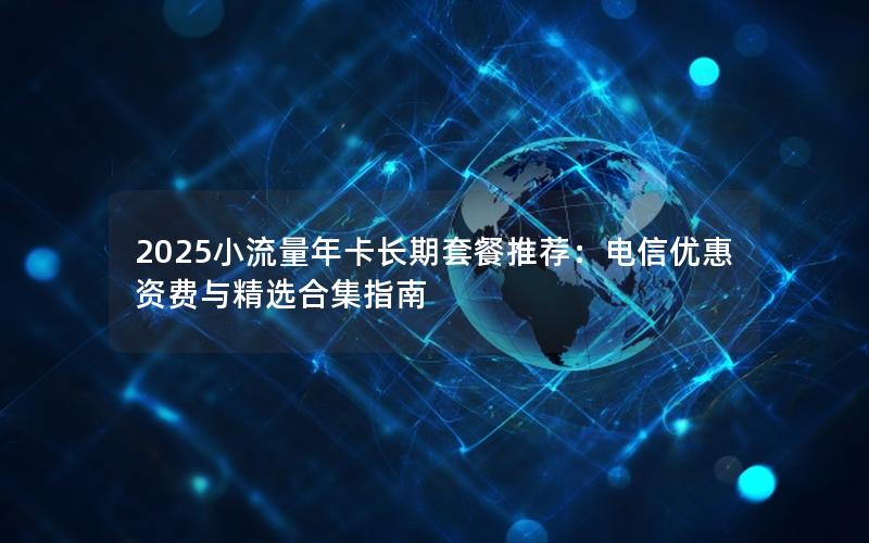 2025小流量年卡长期套餐推荐：电信优惠资费与精选合集指南