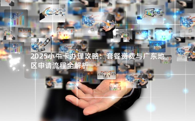 2025小牛卡办理攻略：套餐资费与广东地区申请流程全解析