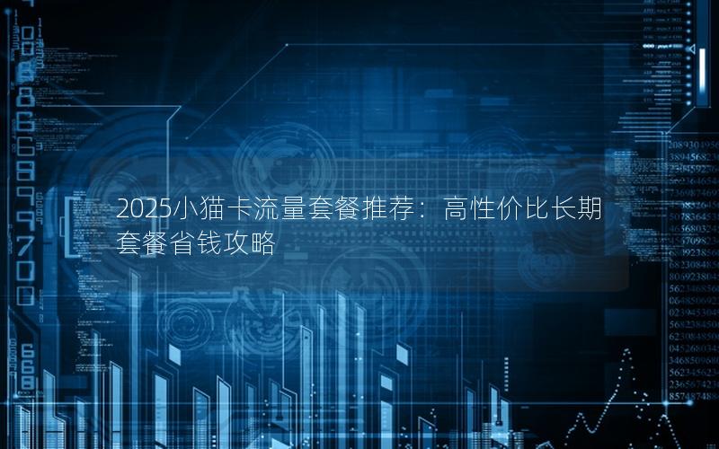 2025小猫卡流量套餐推荐：高性价比长期套餐省钱攻略