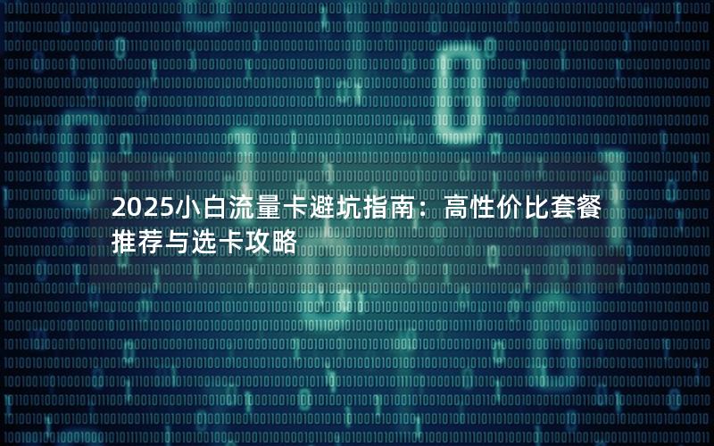 2025小白流量卡避坑指南：高性价比套餐推荐与选卡攻略