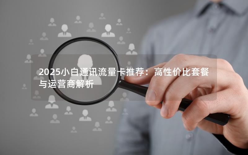 2025小白通讯流量卡推荐：高性价比套餐与运营商解析