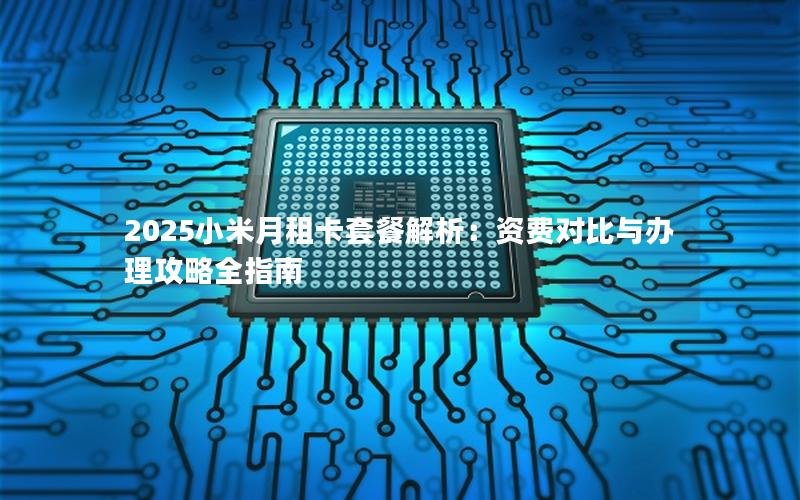 2025小米月租卡套餐解析：资费对比与办理攻略全指南