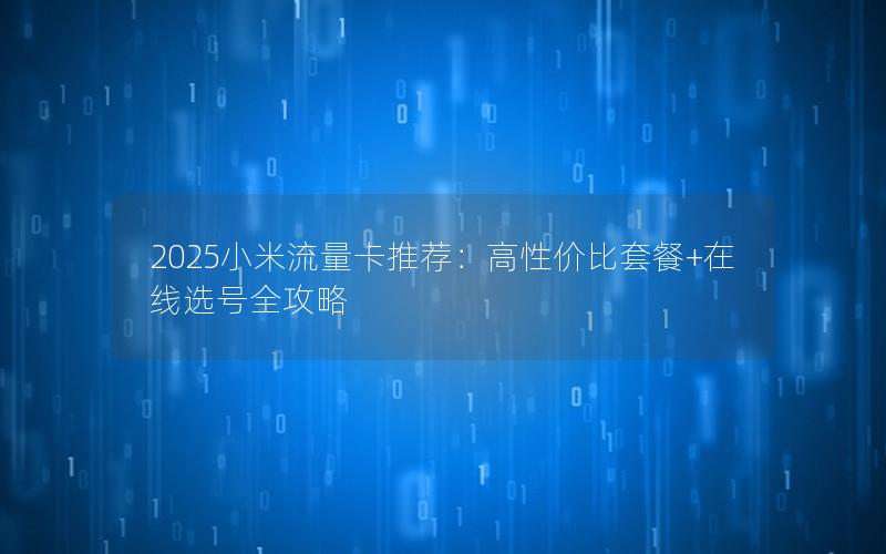 2025小米流量卡推荐：高性价比套餐+在线选号全攻略