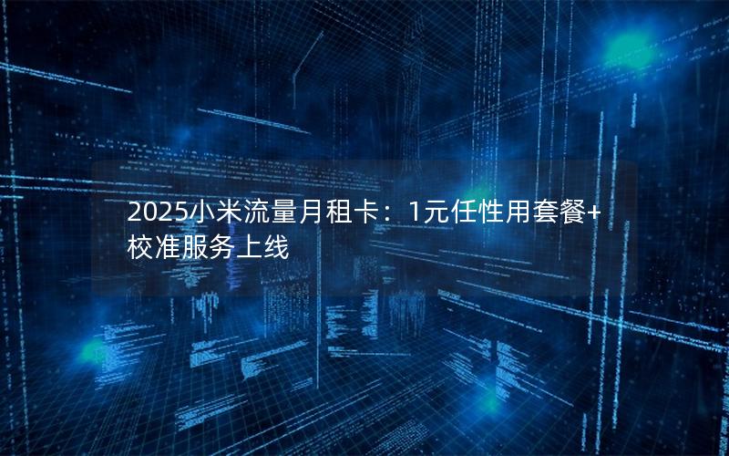 2025小米流量月租卡：1元任性用套餐+校准服务上线