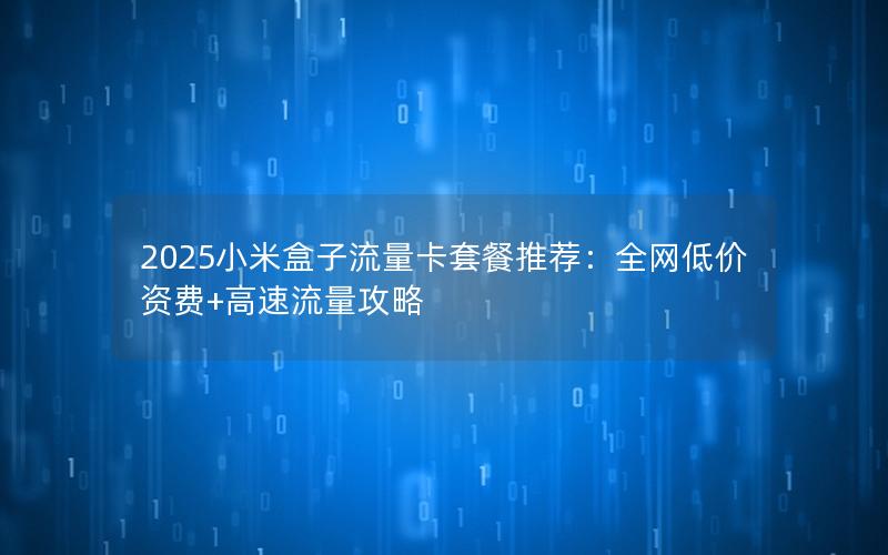 2025小米盒子流量卡套餐推荐：全网低价资费+高速流量攻略