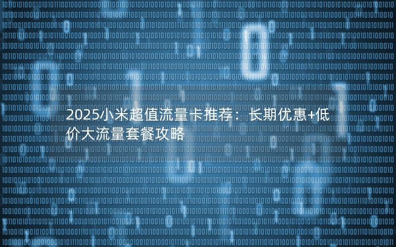 2025小米超值流量卡推荐：长期优惠+低价大流量套餐攻略