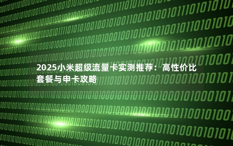 2025小米超级流量卡实测推荐：高性价比套餐与申卡攻略