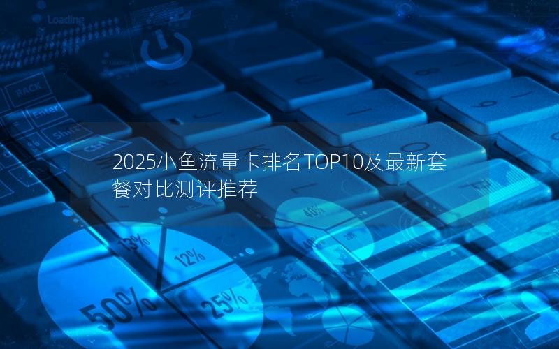2025小鱼流量卡排名TOP10及最新套餐对比测评推荐