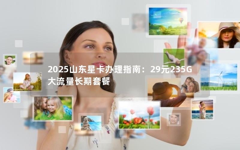 2025山东星卡办理指南：29元235G大流量长期套餐