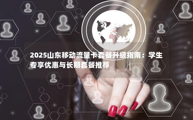 2025山东移动流量卡套餐升级指南：学生专享优惠与长期套餐推荐