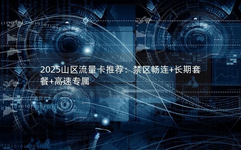 2025山区流量卡推荐：禁区畅连+长期套餐+高速专属