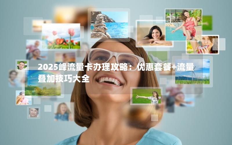 2025峰流量卡办理攻略：优惠套餐+流量叠加技巧大全