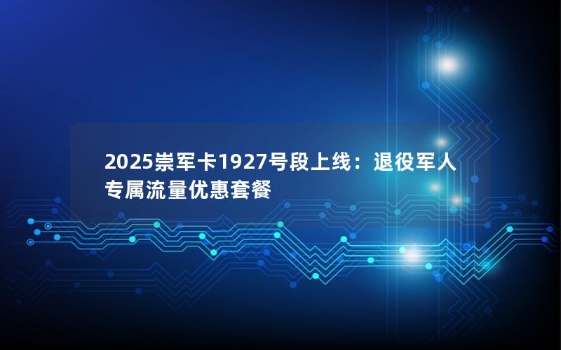 2025崇军卡1927号段上线：退役军人专属流量优惠套餐