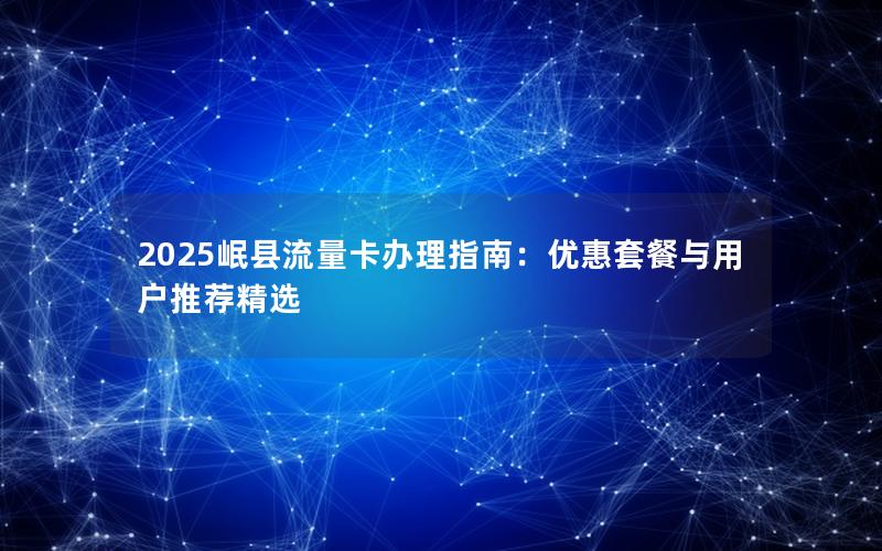2025岷县流量卡办理指南：优惠套餐与用户推荐精选