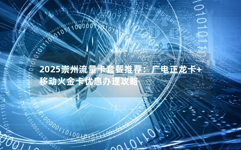 2025崇州流量卡套餐推荐：广电正龙卡+移动火金卡优惠办理攻略