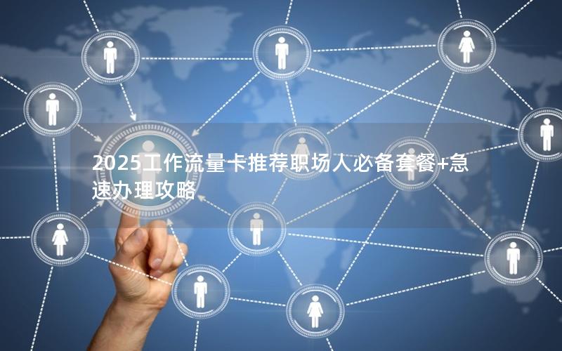 2025工作流量卡推荐职场人必备套餐+急速办理攻略