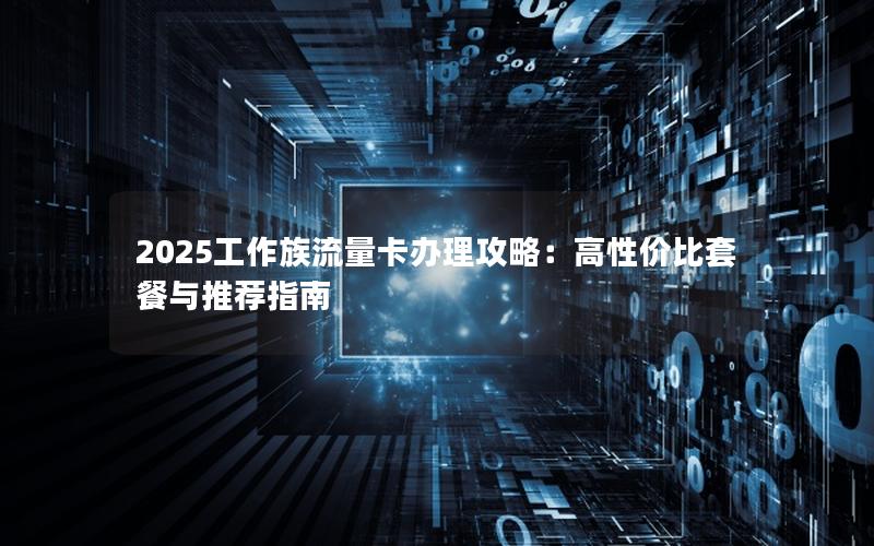 2025工作族流量卡办理攻略：高性价比套餐与推荐指南