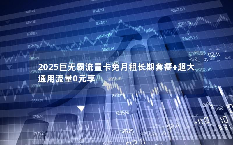 2025巨无霸流量卡免月租长期套餐+超大通用流量0元享