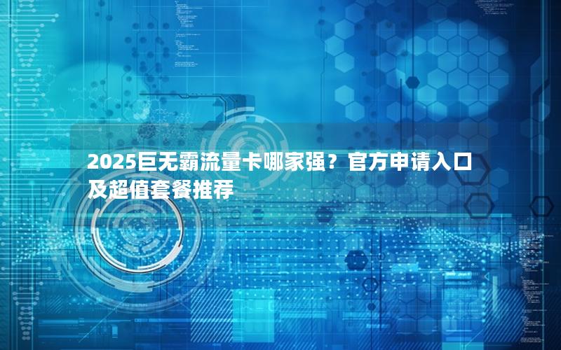 2025巨无霸流量卡哪家强？官方申请入口及超值套餐推荐