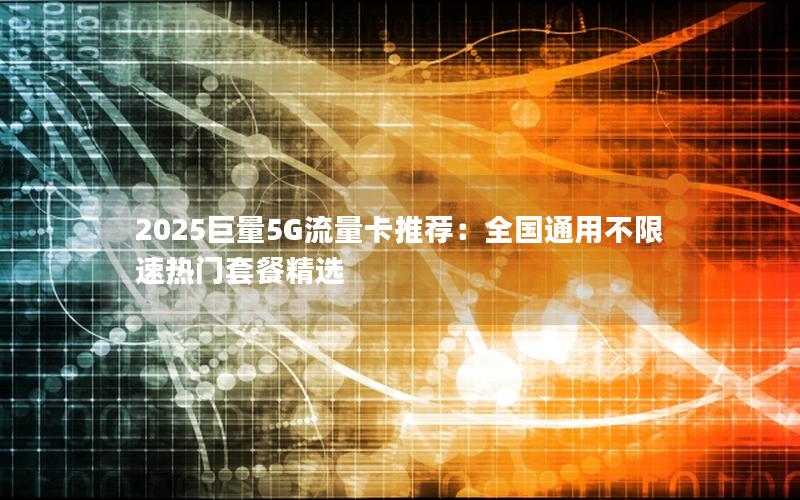 2025巨量5G流量卡推荐：全国通用不限速热门套餐精选