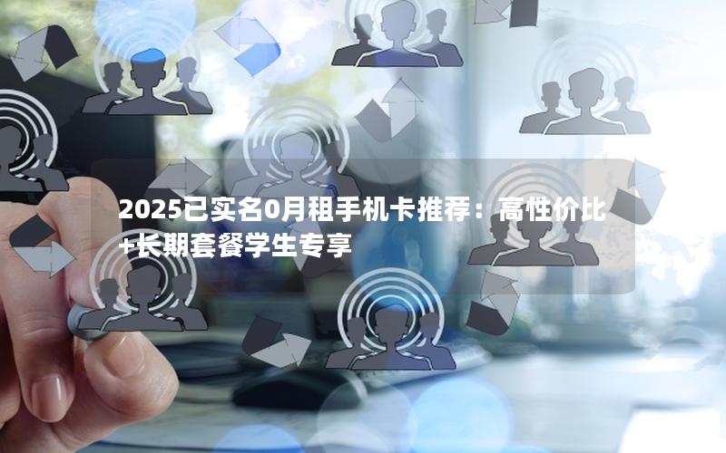 2025已实名0月租手机卡推荐：高性价比+长期套餐学生专享