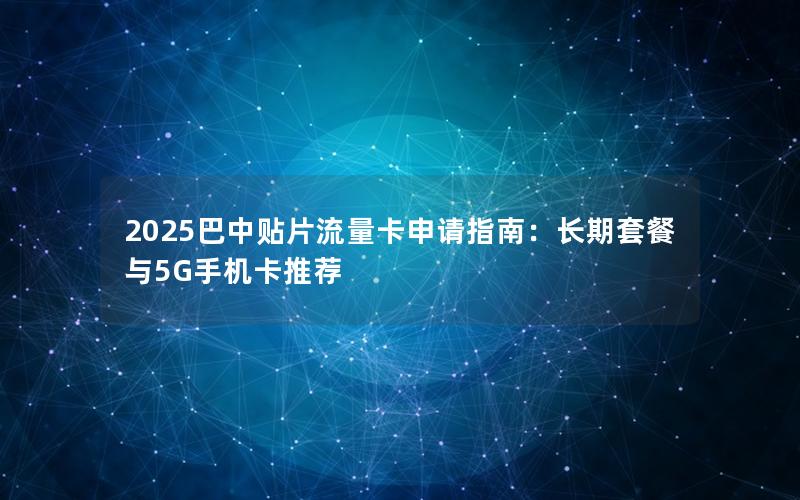 2025巴中贴片流量卡申请指南：长期套餐与5G手机卡推荐