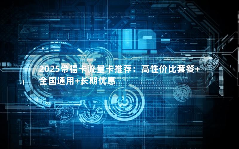 2025带福卡流量卡推荐：高性价比套餐+全国通用+长期优惠
