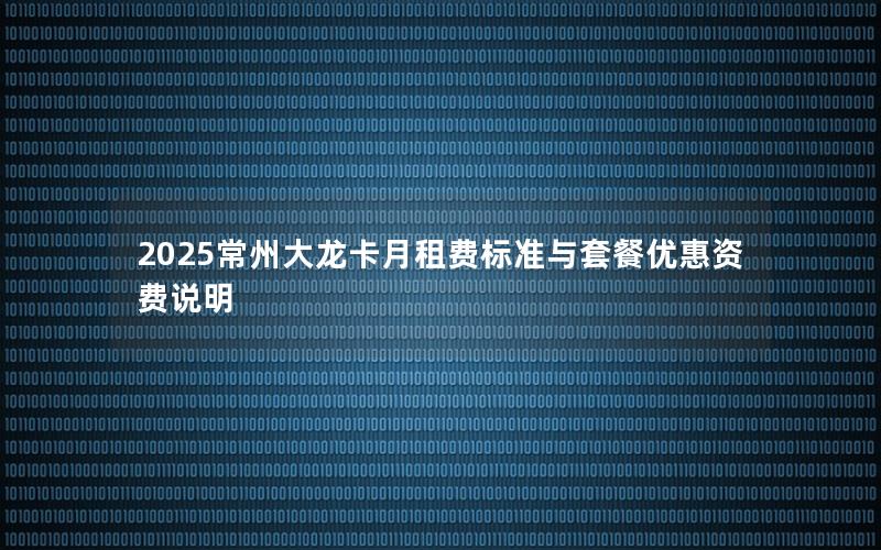 2025常州大龙卡月租费标准与套餐优惠资费说明