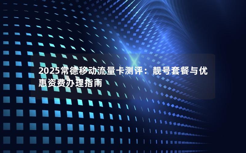 2025常德移动流量卡测评：靓号套餐与优惠资费办理指南