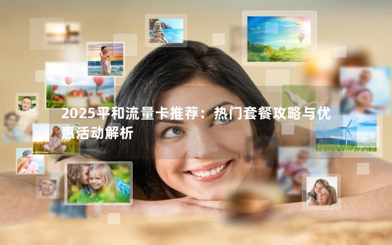 2025平和流量卡推荐：热门套餐攻略与优惠活动解析