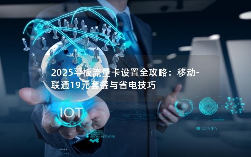 2025平板流量卡设置全攻略：移动-联通19元套餐与省电技巧