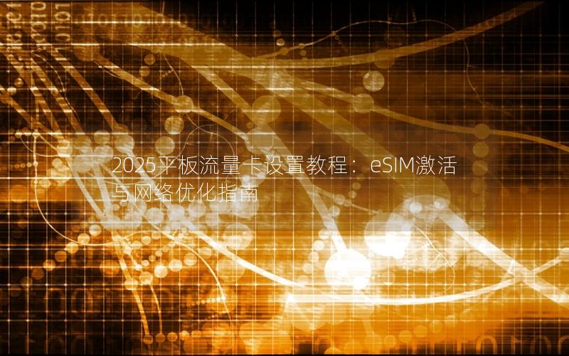 2025平板流量卡设置教程：eSIM激活与网络优化指南