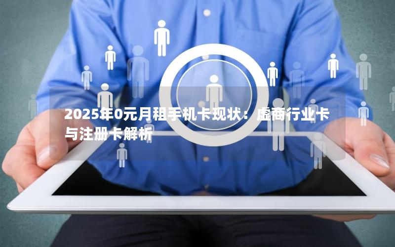 2025年0元月租手机卡现状：虚商行业卡与注册卡解析