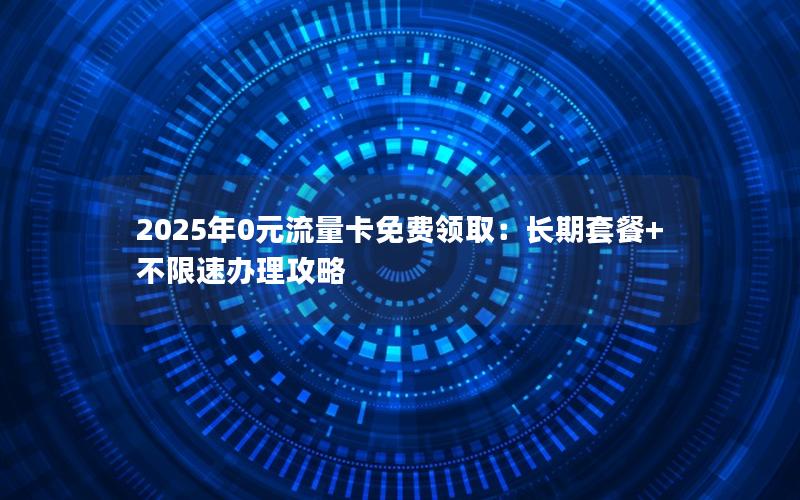 2025年0元流量卡免费领取：长期套餐+不限速办理攻略